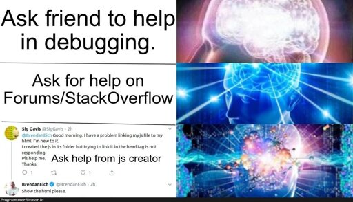 brain to bigger brain meme format with asking for help in programming. 1st is asking a friend, 2nd is asking stack overflow, 3rd is asking the JavaScript creator on twitter with a screenshot of someone @ing the JS creator on twitter and he responded "show the code please"