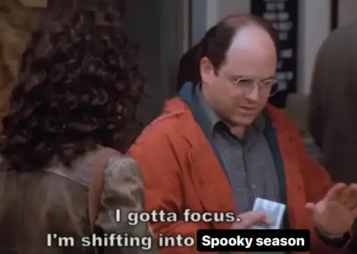 meme of George Costanza from Seinfeld telling Elaine "I gotta focus. I'm shifting into spooky season."