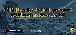 GM Mailbag: Keys to GM Improvement, GM Magazines, Never Say Fail - Roleplaying Tips