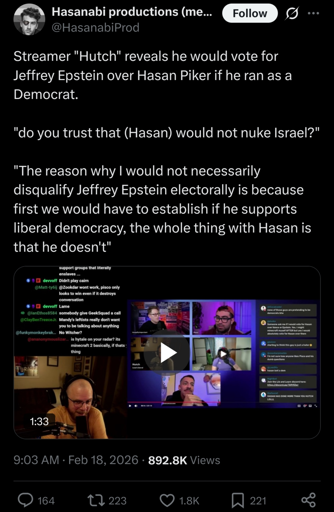 Streamer "Hutch" reveals he would vote for Jeffrey Epstein over Hasan Piker if he ran as a Democrat.   "do you trust that (Hasan) would not nuke Israel?"  "The reason why I would not necessarily disqualify Jeffrey Epstein electorally is because first we would have to establish if he supports liberal democracy, the whole thing with Hasan is that he doesn't"