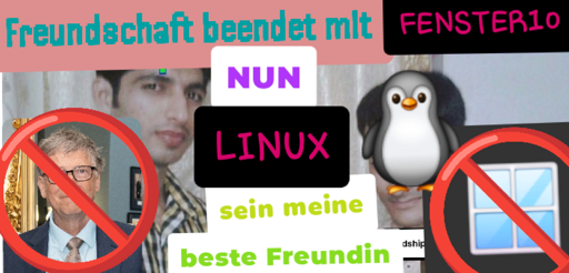 *Friendship ended with Mudasir Format*
Freundschaft beendet mit Fenster10
NUN
LINUX
sein meine
beste Freundin
*durchgesteichener Bill Gates links unten, duechgestrichenes Fenster-Emoji rechts unten*
*Pinguin-Emoji über Mensch rechts gelegt*