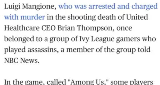 Cropped screenshot of a news website that reads: "Luigi Mangione, who was arrested and charged with murder in the shooting death of United Healthcare CEO Brian Thompson, once belonged to a group of Ivy League gamers who played assassins, a member of the group told
NBC News.
In the game, called ‘Among Us,’ some players" (the screenshot ends there)