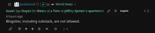4 hours ago, Jordanlund comments "Blogsites, including substack, are not allowed." on the post "Israeli Spy Stayed for Weeks at a Time at Jeffrey Epstein's apartment "