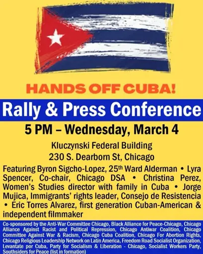 Leaflet for rally  

Hands Off Cuba! Rally & Press conference
5pm - Wednesday, March 4
Kluczynski Federal Bullding
230 S. Dearborn St., Chicago 

[below is a list of sponsoring organizations]

