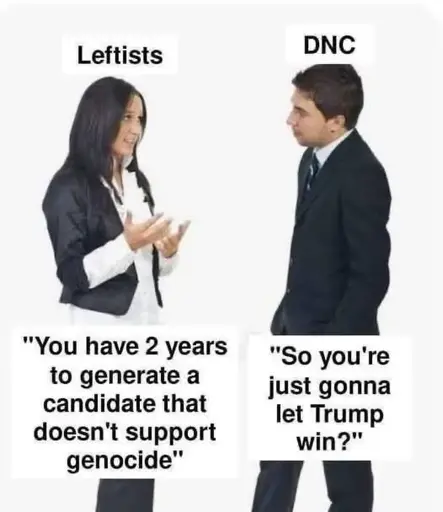Leftists: "you have 2 years to generate a candidate that doesnt support genocide" DNC: "So you are just gonna let Trump win? " 