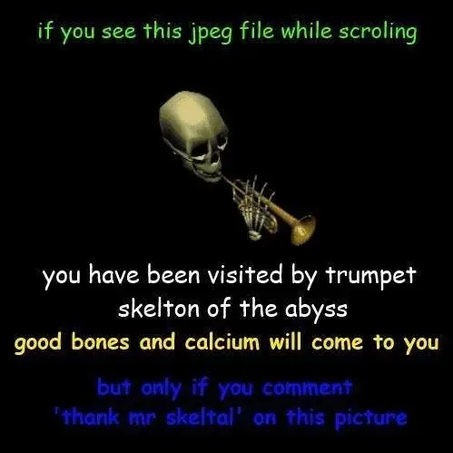 if you see this jpeg file while scroling
💀🎺
you have been visited by trumpet skelton of the abyss
good bones and calcium will come to you
but only if you comment 'thank mr skeltal' on this picture