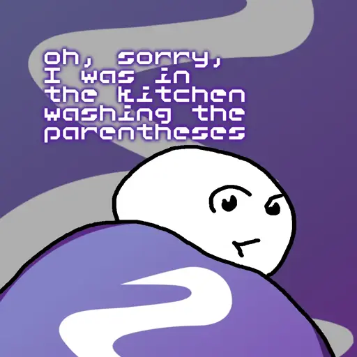 Oh, sorry, I was in the kitchen washing the parentheses.