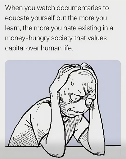 When you watch documentaries to educate yourself but the more you learn, the more you hate existing in a money-hungry society that values capital over human life.