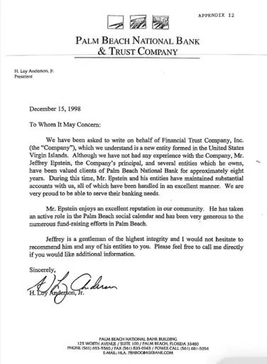 APPENDIX 12
PALM BEACH NATIONAL BANK
& TRUST COMPANY
H. Loy Anderson, Jr.
President
December 15, 1998
To Whom It May Concern:
We have been asked to write on behalf of Financial Trust Company, Inc. (the "Company"), which we understand is a new entity formed in the United States Virgin Islands. Although we have not had any experience with the Company, Mr.
Jeffrey Epstein, the Company's principal, and several entities which he owns, have been valued clients of Palm Beach National Bank for approximately eight years. During this time, Mr. Epstein and his entities have maintained substantial accounts with us, all of which have been handled in an excellent manner. We are very proud to be able to serve their banking needs.
Mr. Epstein enjoys an excellent reputation in our community. He has taken an active role in the Palm Beach social calendar and has been very generous to the numerous fund-raising efforts in Palm Beach.
Jeffrey is a gentleman of the highest integrity and I would not hesitate to recommend him and any of his entities to you. Please feel free to call me directly if you would like additional information.
Sincerely,