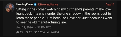 Sitting in the corner watching my girlfriend's parents make love, leant back in a chair under the one shadow in the room. Just to learn these people. Just because I love her. Just because I want to see the old manufacturing line.
