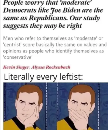 The image consists of a meme that includes both text and a cartoon illustration.   1. Text:     - The top portion contains a headline-style text suggesting that moderate Democrats like Joe Biden might share similarities with Republicans. It mentions a study that indicates this possibility.    - Below the headline, there's a statement about men who label themselves as 'moderate' or 'centrist' having similar views to those who identify as 'conservative.'    - The text attributes the statement to Kevin Singer and Alyssa Rockenbach.    - Below this, a phrase says, "Literally every leftist:"  2. Cartoon Illustration:     - The image shows two panels featuring a cartoon character.     - In the first panel, the character is resting their face on their hand with an expression of skepticism or disbelief.    - In the second panel, the character appears to be covering their mouth, possibly indicating shock or surprise 